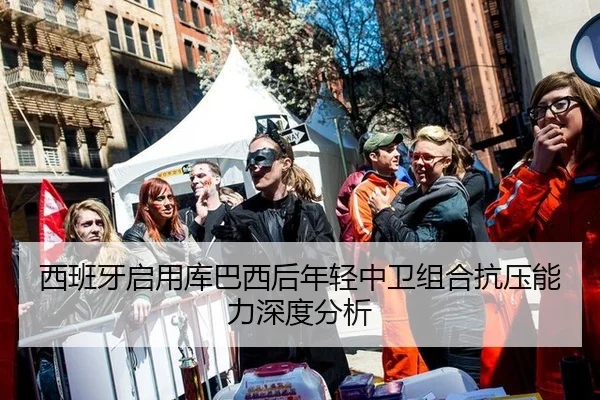 西班牙启用库巴西后年轻中卫组合抗压能力深度分析